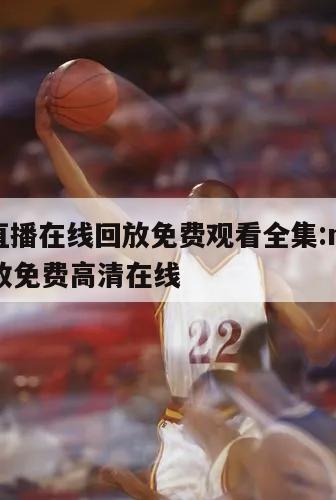 nba直播在线回放免费观看全集:nba直播回放免费高清在线