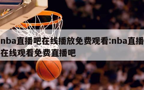 nba直播吧在线播放免费观看:nba直播在线观看免费直播吧