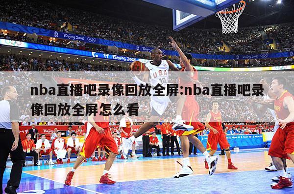 nba直播吧录像回放全屏:nba直播吧录像回放全屏怎么看