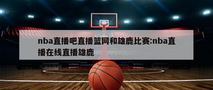 nba直播吧直播篮网和雄鹿比赛:nba直播在线直播雄鹿