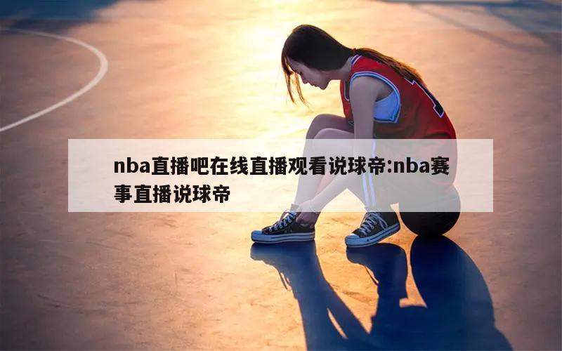 nba直播吧在线直播观看说球帝:nba赛事直播说球帝