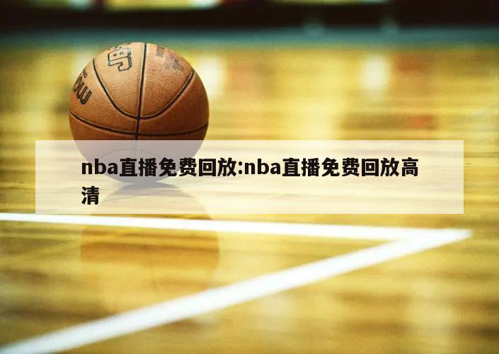 nba直播免费回放:nba直播免费回放高清