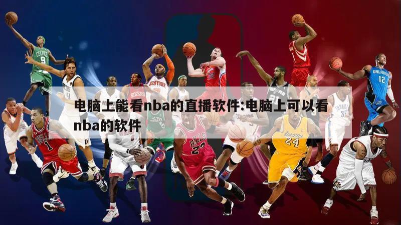 电脑上能看nba的直播软件:电脑上可以看nba的软件