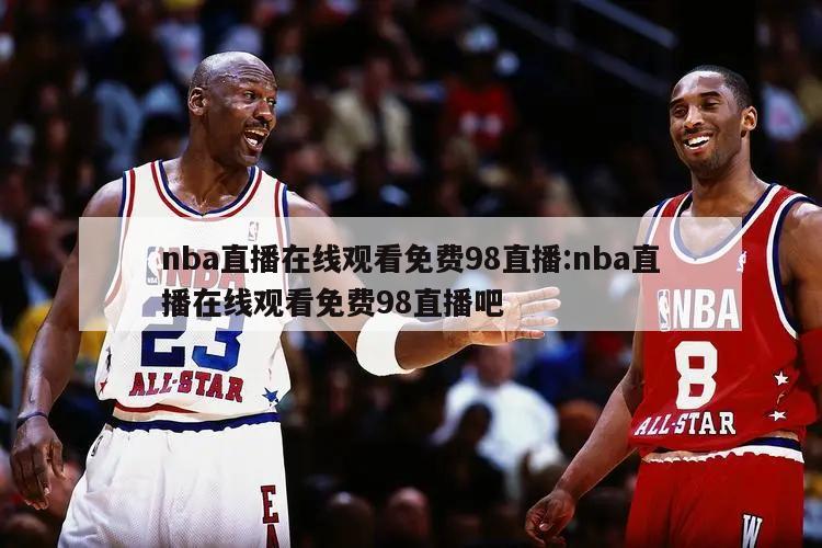 nba直播在线观看免费98直播:nba直播在线观看免费98直播吧